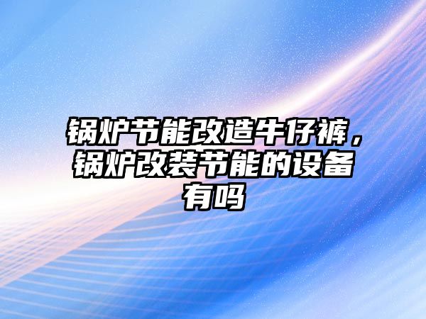 鍋爐節(jié)能改造牛仔褲，鍋爐改裝節(jié)能的設(shè)備有嗎