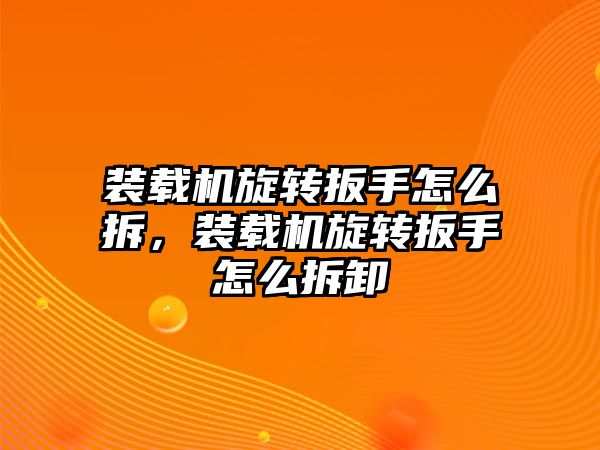 裝載機旋轉(zhuǎn)扳手怎么拆，裝載機旋轉(zhuǎn)扳手怎么拆卸