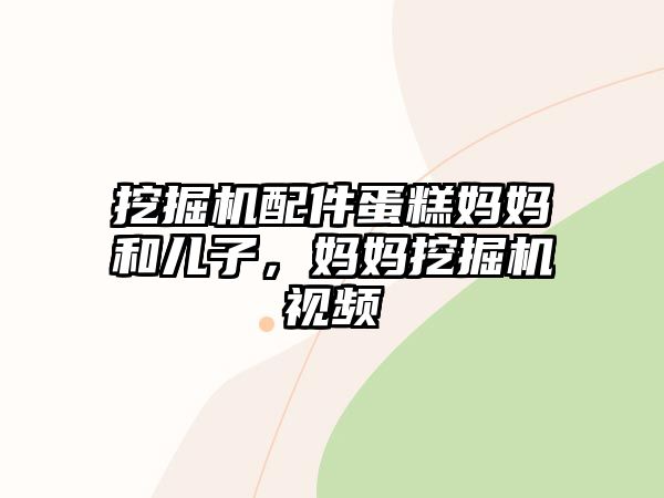 挖掘機配件蛋糕媽媽和兒子，媽媽挖掘機視頻