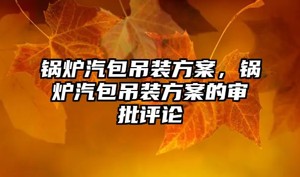 鍋爐汽包吊裝方案，鍋爐汽包吊裝方案的審批評論