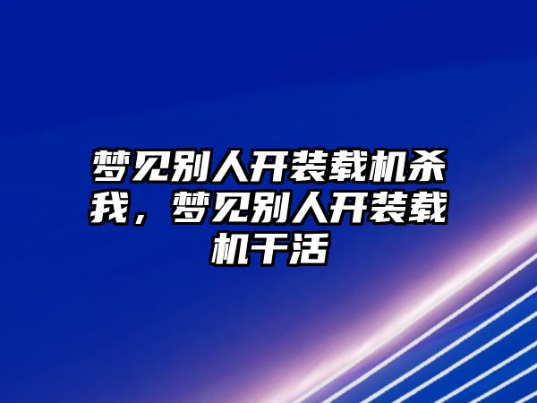 夢見別人開裝載機殺我，夢見別人開裝載機干活