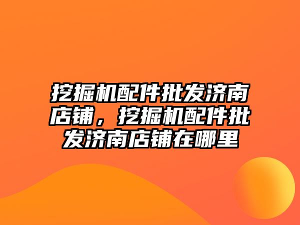 挖掘機配件批發(fā)濟南店鋪，挖掘機配件批發(fā)濟南店鋪在哪里