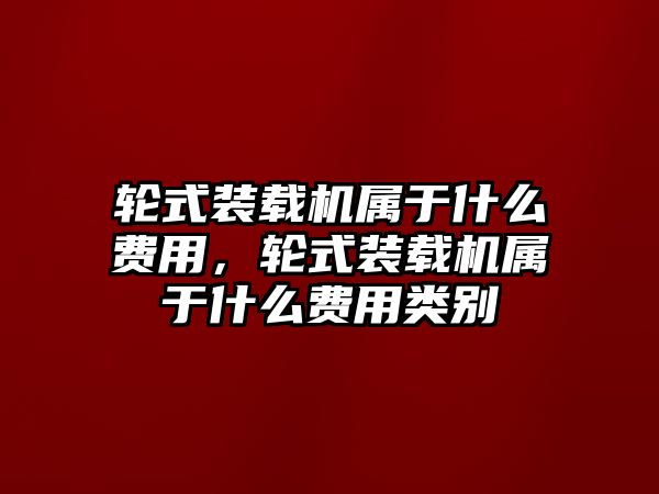 輪式裝載機屬于什么費用，輪式裝載機屬于什么費用類別