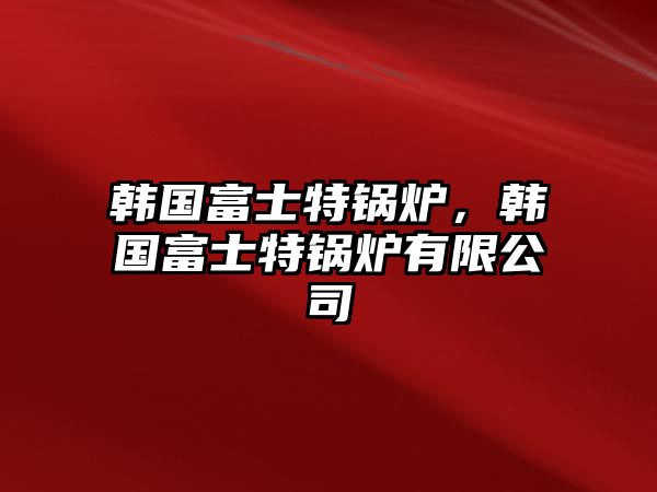 韓國富士特鍋爐，韓國富士特鍋爐有限公司