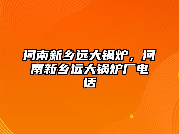 河南新鄉(xiāng)遠大鍋爐，河南新鄉(xiāng)遠大鍋爐廠電話