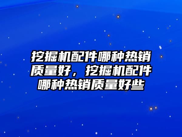 挖掘機配件哪種熱銷質(zhì)量好，挖掘機配件哪種熱銷質(zhì)量好些