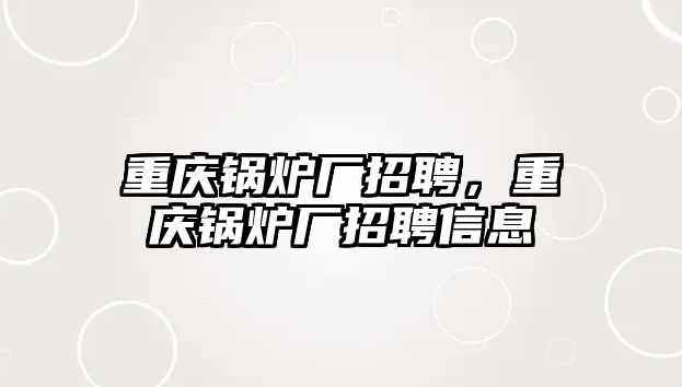 重慶鍋爐廠招聘，重慶鍋爐廠招聘信息