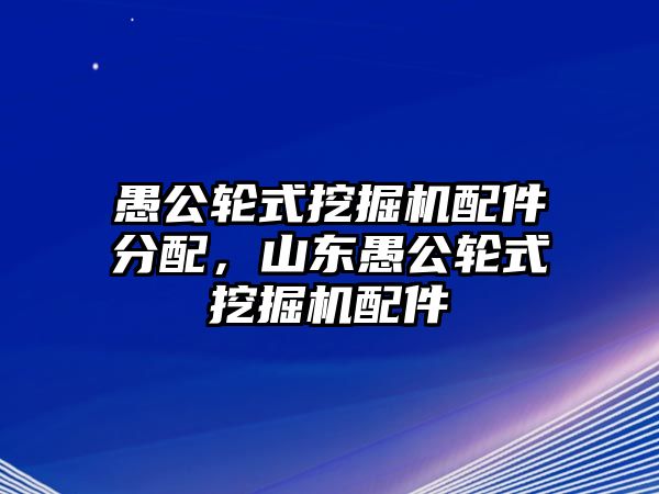 愚公輪式挖掘機(jī)配件分配，山東愚公輪式挖掘機(jī)配件