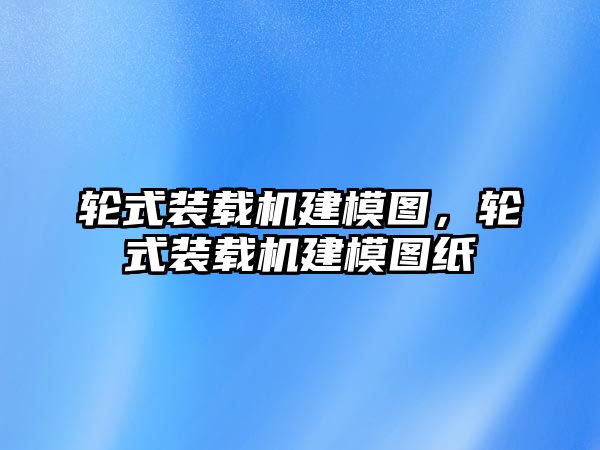 輪式裝載機建模圖，輪式裝載機建模圖紙