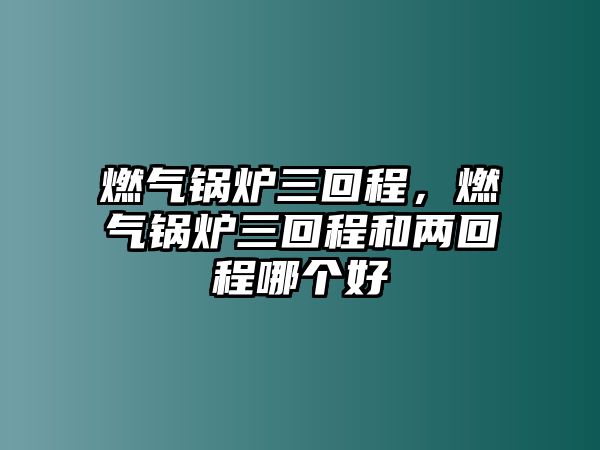 燃?xì)忮仩t三回程，燃?xì)忮仩t三回程和兩回程哪個(gè)好