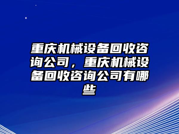 重慶機械設備回收咨詢公司，重慶機械設備回收咨詢公司有哪些