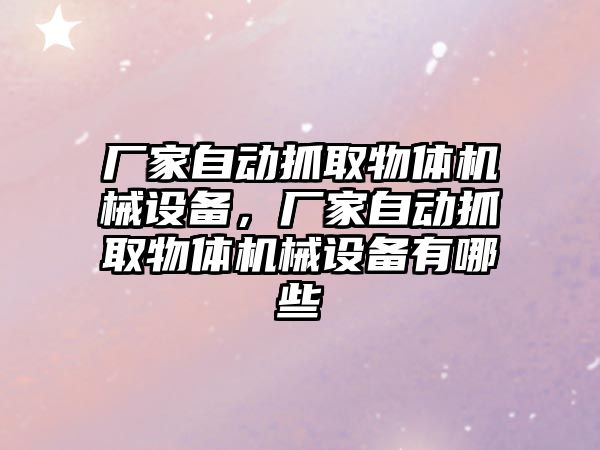 廠家自動抓取物體機械設(shè)備，廠家自動抓取物體機械設(shè)備有哪些