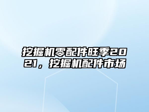 挖掘機(jī)零配件旺季2021，挖掘機(jī)配件市場(chǎng)