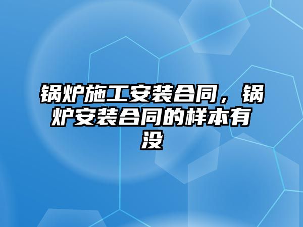 鍋爐施工安裝合同，鍋爐安裝合同的樣本有沒