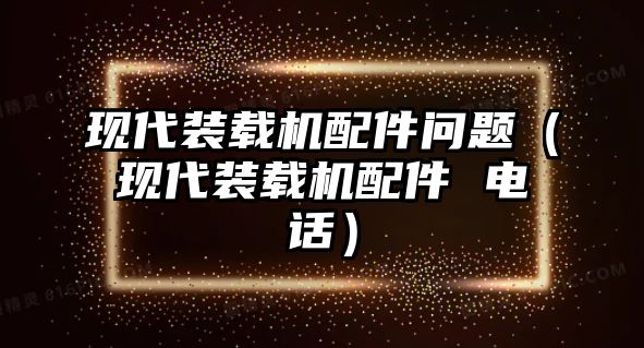 現(xiàn)代裝載機(jī)配件問(wèn)題（現(xiàn)代裝載機(jī)配件 電話）