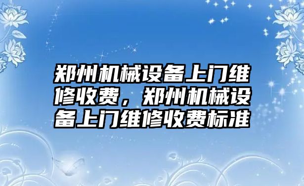 鄭州機(jī)械設(shè)備上門維修收費，鄭州機(jī)械設(shè)備上門維修收費標(biāo)準(zhǔn)