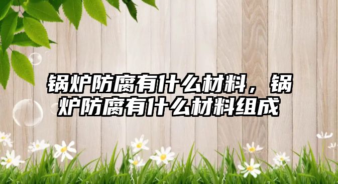 鍋爐防腐有什么材料，鍋爐防腐有什么材料組成