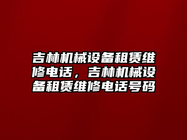 吉林機械設備租賃維修電話，吉林機械設備租賃維修電話號碼