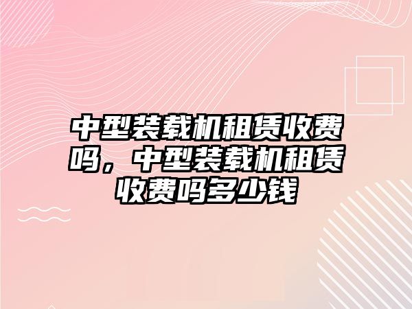 中型裝載機租賃收費嗎，中型裝載機租賃收費嗎多少錢