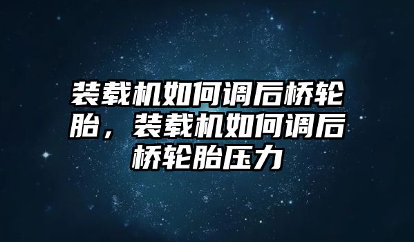 裝載機(jī)如何調(diào)后橋輪胎，裝載機(jī)如何調(diào)后橋輪胎壓力