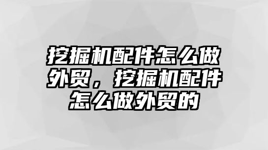 挖掘機配件怎么做外貿(mào)，挖掘機配件怎么做外貿(mào)的