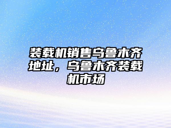 裝載機(jī)銷(xiāo)售烏魯木齊地址，烏魯木齊裝載機(jī)市場(chǎng)