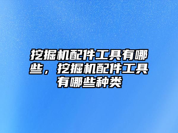 挖掘機配件工具有哪些，挖掘機配件工具有哪些種類