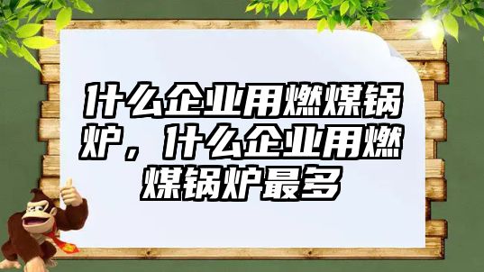 什么企業(yè)用燃煤鍋爐，什么企業(yè)用燃煤鍋爐最多