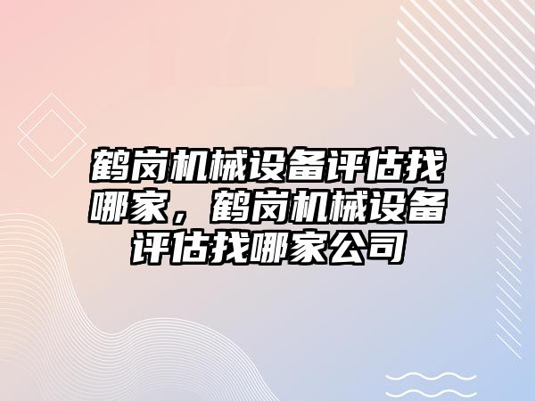 鶴崗機械設備評估找哪家，鶴崗機械設備評估找哪家公司