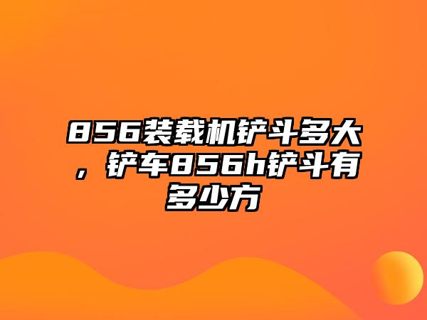 856裝載機(jī)鏟斗多大，鏟車856h鏟斗有多少方