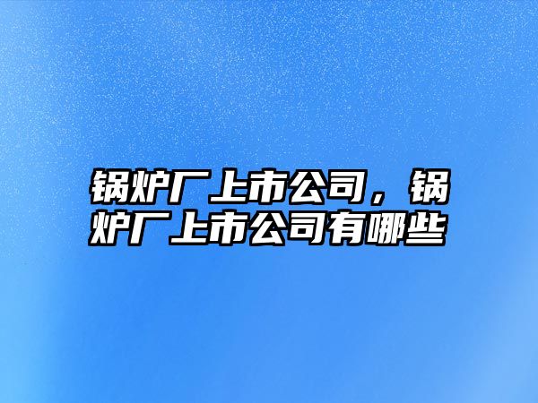 鍋爐廠上市公司，鍋爐廠上市公司有哪些