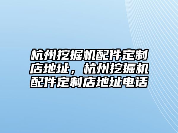 杭州挖掘機(jī)配件定制店地址，杭州挖掘機(jī)配件定制店地址電話