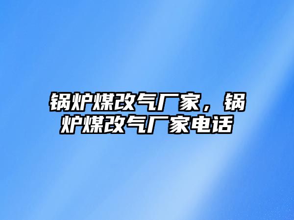 鍋爐煤改氣廠家，鍋爐煤改氣廠家電話