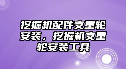 挖掘機(jī)配件支重輪安裝，挖掘機(jī)支重輪安裝工具