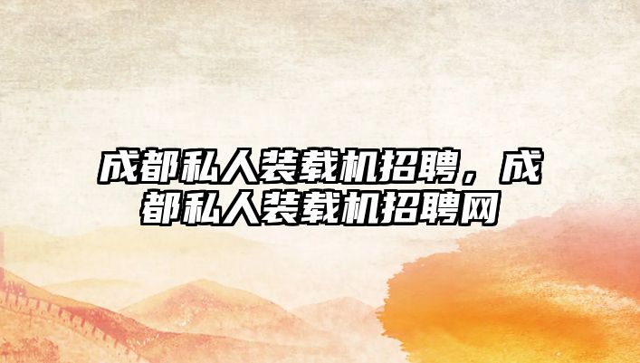 成都私人裝載機招聘，成都私人裝載機招聘網(wǎng)