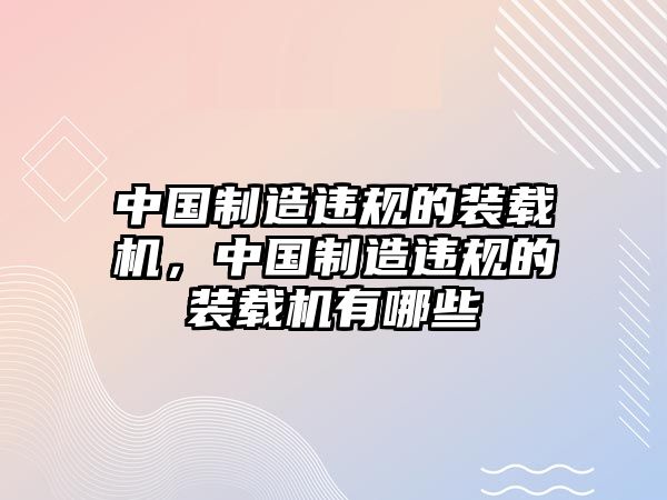 中國制造違規(guī)的裝載機(jī)，中國制造違規(guī)的裝載機(jī)有哪些