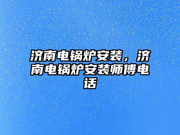 濟南電鍋爐安裝，濟南電鍋爐安裝師傅電話