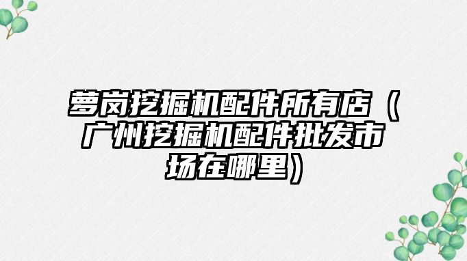 蘿崗挖掘機配件所有店（廣州挖掘機配件批發(fā)市場在哪里）