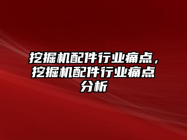 挖掘機配件行業(yè)痛點，挖掘機配件行業(yè)痛點分析