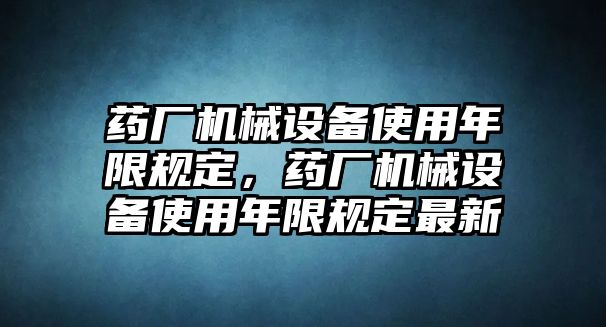 藥廠機械設(shè)備使用年限規(guī)定，藥廠機械設(shè)備使用年限規(guī)定最新