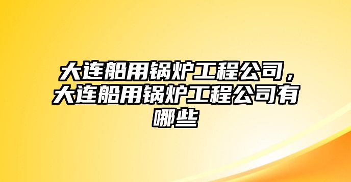 大連船用鍋爐工程公司，大連船用鍋爐工程公司有哪些