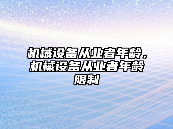 機械設(shè)備從業(yè)者年齡，機械設(shè)備從業(yè)者年齡限制