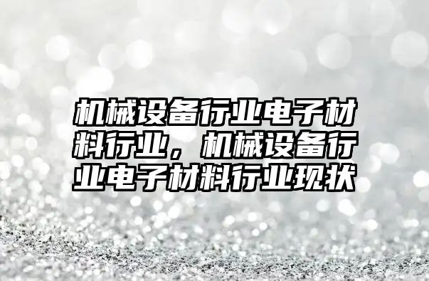 機械設(shè)備行業(yè)電子材料行業(yè)，機械設(shè)備行業(yè)電子材料行業(yè)現(xiàn)狀