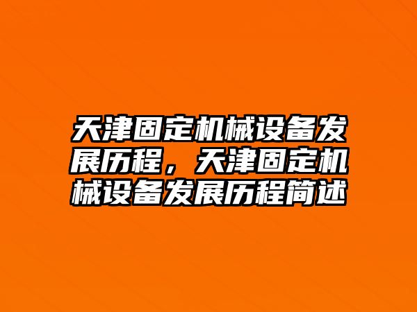 天津固定機(jī)械設(shè)備發(fā)展歷程，天津固定機(jī)械設(shè)備發(fā)展歷程簡述