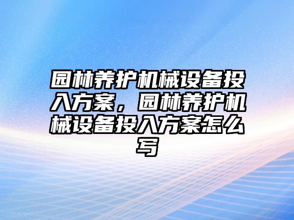 園林養(yǎng)護機械設(shè)備投入方案，園林養(yǎng)護機械設(shè)備投入方案怎么寫