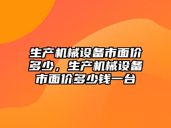 生產機械設備市面價多少，生產機械設備市面價多少錢一臺