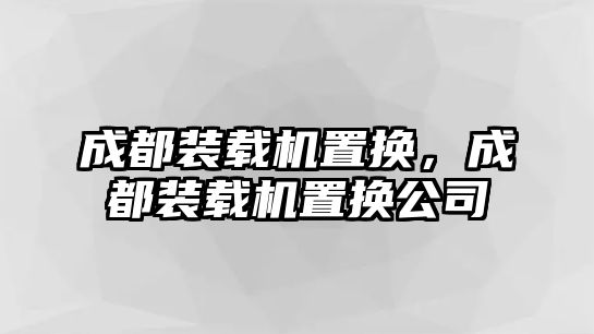 成都裝載機置換，成都裝載機置換公司