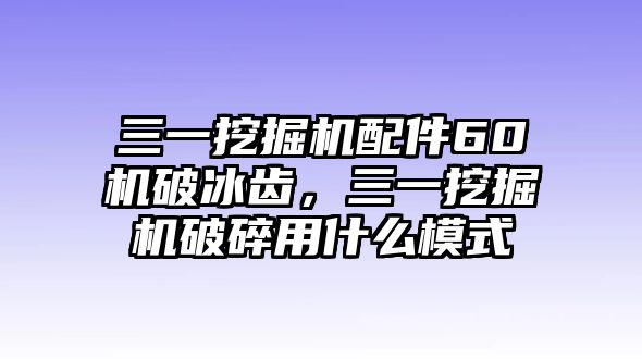 三一挖掘機(jī)配件60機(jī)破冰齒，三一挖掘機(jī)破碎用什么模式