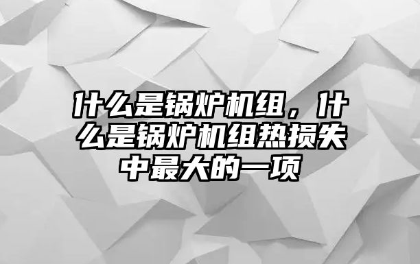 什么是鍋爐機組，什么是鍋爐機組熱損失中最大的一項