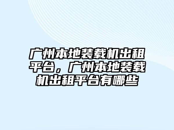 廣州本地裝載機出租平臺，廣州本地裝載機出租平臺有哪些